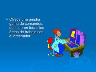 Ofrece una amplia gama de comandos, que cubren todas las áreas de trabajo con el ordenador  
