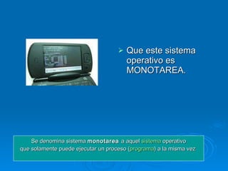 Que este sistema operativo es MONOTAREA. Se denomina sistema  monotarea  a aquel  sistema  operativo que solamente puede ejecutar un proceso ( programa ) a la misma vez   