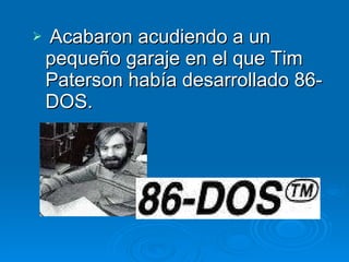 Acabaron acudiendo a un pequeño garaje en el que Tim Paterson había desarrollado 86-DOS.   