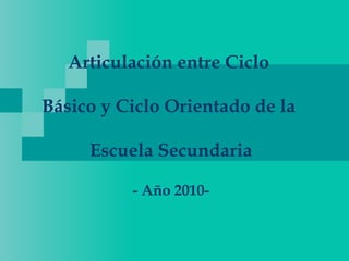 Articulación entre Ciclo  Básico y Ciclo Orientado de la  Escuela Secundaria - Año 2010- 