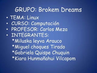GRUPO: BrokemDreamsTEMA: LinuxCURSO: Computación PROFESOR: Carlos MezaINTEGRANTES:     *Miluska leyva Arauco    *Miguel choques Tirado    *Gabriela Quispe Chuquin    *Kiara HunmañahuiVilcapom