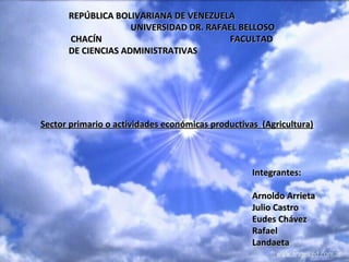 REPÚBLICA BOLIVARIANA DE VENEZUELA  UNIVERSIDAD DR. RAFAEL BELLOSO CHACÍN  FACULTAD DE CIENCIAS ADMINISTRATIVAS  Sector primario o actividades económicas productivas  (Agricultura) Integrantes: Arnoldo Arrieta Julio Castro Eudes Chávez Rafael Landaeta 