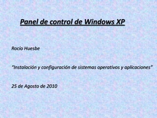 Panel de control de Windows XP Rocío Huesbe “Instalación y configuración de sistemas operativos y aplicaciones” 25 de Agosto de 2010 