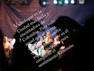 Valledupar es la Ciudad mas linda y encantadora de Colombia. Para todo aquel que se sienta orgulloso de nuestra querida tierra, este es el espacio indicado para compartir el sentimiento Vallenato.