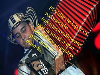 El Valle de Upar es reconocido internacionalmente por la música que identifica a nuestro país ante el mundo. 