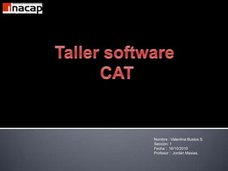 Taller software  CAT Nombre : Valentina Bustos S. Sección: 1 Fecha :  16/10/2010 Profesor :  Jordán Masias. 