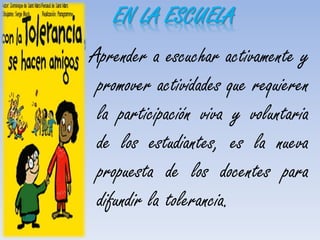 Aprender a escuchar activamente y
promover actividades que requieren
la participación viva y voluntaria
de los estudiantes, es la nueva
propuesta de los docentes para
difundir la tolerancia.
EN LA ESCUELA
 