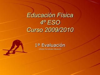 Educación FísicaEducación Física
4º ESO4º ESO
Curso 2009/2010Curso 2009/2010
1ª Evaluación1ª Evaluación
(Diego Fernández Álvarez)(Diego Fernández Álvarez)
 