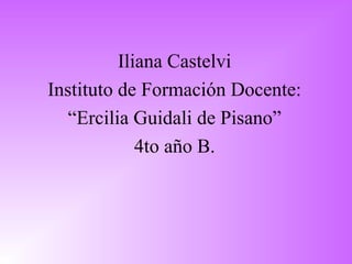 Iliana Castelvi
Instituto de Formación Docente:
“Ercilia Guidali de Pisano”
4to año B.
 
