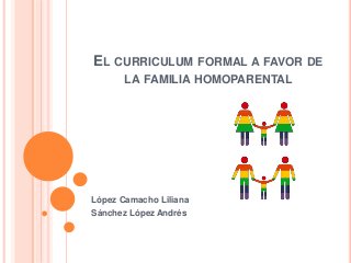EL CURRICULUM FORMAL A FAVOR DE
LA FAMILIA HOMOPARENTAL
López Camacho Liliana
Sánchez López Andrés
 
