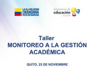 Taller
MONITOREO A LA GESTIÓN
ACADÉMICA
QUITO, 25 DE NOVIEMBRE
 