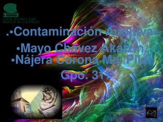 .•Contaminación Auditiva•.
•Mayo Chávez Akatzin.
•Nájera Corona Ma. Pilar.
Gpo. 311
 