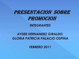 PRESENTACION  SOBRE PROMOCION INTEGRANTES AYDEE HERNANDEZ GIRALDO. GLORIA PATRICIA PALACIO OSPINA FEBRERO 2011 