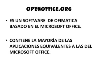 OPENOFFICE.ORGES UN SOFTWARE  DE OFIMATICA BASADO EN EL MICROSOFT OFFICE.CONTIENE LA MAYORÍA DE LAS APLICACIONES EQUIVALENTES A LAS DEL MICROSOFT OFFICE.