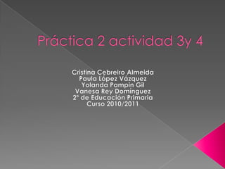 Práctica 2 actividad 3y 4 Cristina Cebreiro Almeida Paula López Vázquez Yolanda Pampin Gil Vanesa Rey Domínguez  2º de Educación Primaria Curso 2010/2011 