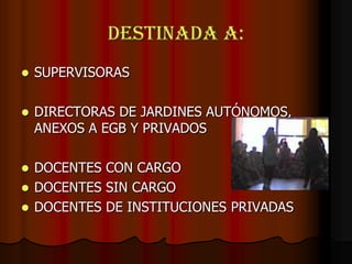DESTINADA A:SUPERVISORASDIRECTORAS DE JARDINES AUTÓNOMOS, ANEXOS A EGB Y PRIVADOSDOCENTES CON CARGODOCENTES SIN CARGODOCENTES DE INSTITUCIONES PRIVADAS