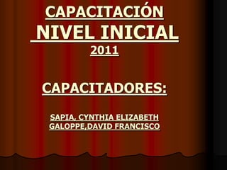 CAPACITACIÓN NIVEL INICIAL  2011CAPACITADORES:SAPIA, CYNTHIA ELIZABETHGALOPPE,DAVID FRANCISCO 