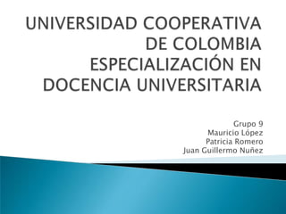 UNIVERSIDAD COOPERATIVA DE COLOMBIAESPECIALIZACIÓN EN DOCENCIA UNIVERSITARIA Grupo 9 Mauricio López Patricia Romero Juan Guillermo Nuñez 