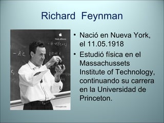Richard  Feynman Nació en Nueva York, el 11.05.1918 Estudió física en el Massachussets Institute of Technology, continuando su carrera en la Universidad de Princeton. 