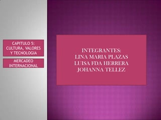 INTEGRANTES: LINA MARIA PLAZAS  LUISA FDA HERRERA JOHANNA TELLEZ  CAPITULO 5: CULTURA, VALORES Y TECNOLOGIA  MERCADEO INTERNACIONAL  