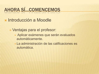 Ahora sí…comencemosIntroducción a MoodleVentajas para el profesor: Aplicar exámenes que serán evaluados automáticamente. La administración de las calificaciones es automática. 