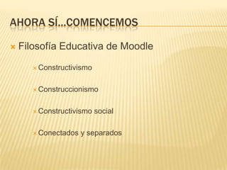 Ahora sí…comencemosFilosofía Educativa de MoodleConstructivismoConstruccionismoConstructivismo socialConectados y separados
