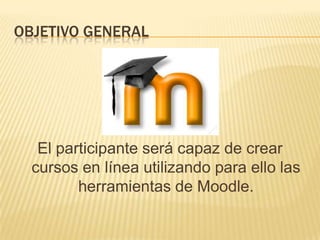 OBJETIVO GENERALEl participante será capaz de crear cursos en línea utilizando para ello las herramientas de Moodle. 
