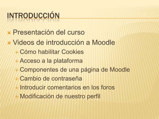 INTRODUCCIÓNPresentación del cursoVideos de introducción a MoodleCómo habilitar CookiesAcceso a la plataformaComponentes de una página de MoodleCambio de contraseñaIntroducir comentarios en los forosModificación de nuestro perfil