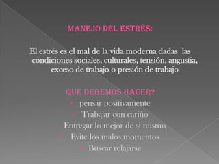 Manejo del estrés:El estrés es el mal de la vida moderna dadas las condiciones sociales, culturales, tensión, angustia, exceso de trabajo o presión de trabajoQue debemos hacer?pensar positivamente