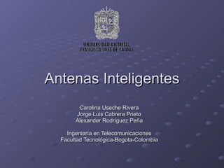 Antenas Inteligentes Carolina Useche Rivera Jorge Luis Cabrera Prieto Alexander Rodríguez Peña Ingeniería en Telecomunicaciones Facultad Tecnológica-Bogota-Colombia 