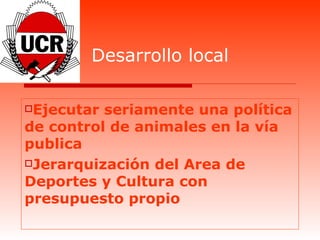 Desarrollo local Ejecutar seriamente una política de control de animales en la vía publica Jerarquización del Area de Deportes y Cultura con presupuesto propio 
