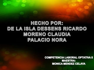 HECHO POR: DE LA ISLA DESSENS RICARDO MORENO CLAUDIA PALACIO NORA COMPETENCIA LABORAL OPTATIVA II MAESTRA: MONICA MENDEZ CELAYA 