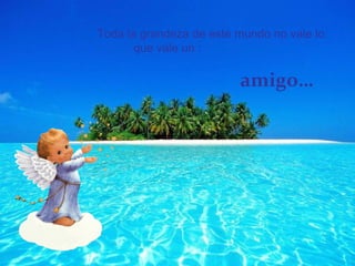 Toda la grandeza de este mundo no vale lo que vale un : amigo…