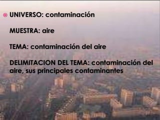 UNIVERSO: contaminaciónMUESTRA: aire TEMA: contaminación del aireDELIMITACION DEL TEMA: contaminación del aire, sus principales contaminantes 