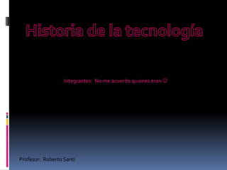 Historia de la tecnología Integrantes:  No me acuerdo quienes eran  Profesor:  Roberto Santi  