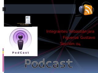 Podcast Integrantes: Sebastián jara                      Figueroa  Gustavo  Sección: 04  