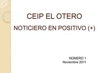 CEIP EL OTERO
NOTICIERO EN POSITIVO (+)



                   NÚMERO 1
               Noviembre 2011
 