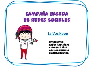 Campaña basada
en Redes Sociales

        La Voz Kpop

         Integrantes:
         Karen Castañeda
         Carolina Yañez
         Adriana Bustinza
         Giannina Olivera
 