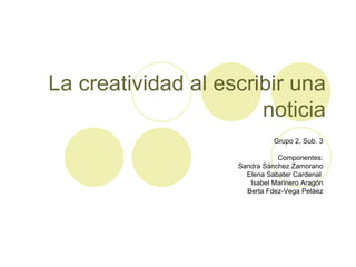 La creatividad al escribir una noticia Grupo 2, Sub. 3 Componentes: Sandra Sánchez Zamorano Elena Sabater Cardenal  Isabel Marinero Aragón Berta Fdez-Vega Peláez 