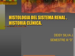 HISTOLOGIA DEL SISTEMA RENAL .HISTORIA CLÍNICA. DEISY SILVA J. SEMESTRE III “D”. 