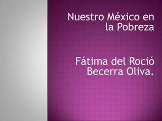 Nuestro México en
       la Pobreza


 Fátima del Roció
   Becerra Oliva.
                .
 