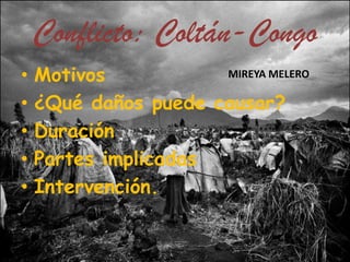 Conflicto: Coltán-Congo
•   Motivos           MIREYA MELERO

•   ¿Qué daños puede causar?
•   Duración
•   Partes implicadas
•   Intervención.
 
