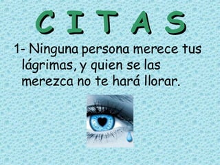 C I T A S 1-  Ninguna persona merece tus lágrimas, y quien se las merezca no te hará llorar. 