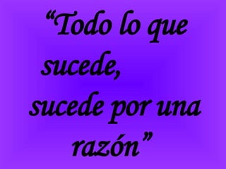 “ Todo lo que sucede,  sucede por una razón”  
