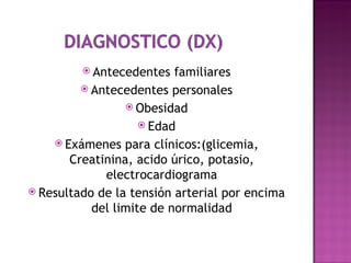  Antecedentes   familiares
          Antecedentes personales
                  Obesidad
                     Edad
     Exámenes para clínicos:(glicemia,
       Creatinina, acido úrico, potasio,
             electrocardiograma
 Resultado de la tensión arterial por encima
           del limite de normalidad
 