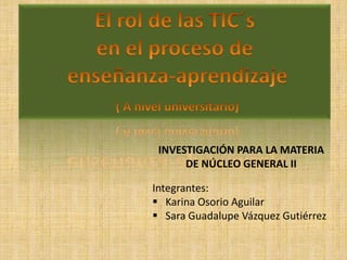 INVESTIGACIÓN PARA LA MATERIA
      DE NÚCLEO GENERAL II

Integrantes:
 Karina Osorio Aguilar
 Sara Guadalupe Vázquez Gutiérrez
 