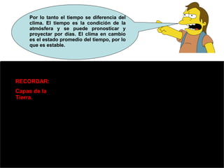 Por lo tanto el tiempo se diferencia del clima. El tiempo es la condición de la atmósfera y se puede pronosticar y proyectar por días. El clima en cambio es el estado promedio del tiempo, por lo que es estable. RECORDAR:  Capas de la Tierra. 