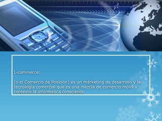 L-commerce:

(o el Comercio de Posición) es un márketing de desarrollo y la
tecnología comercial que es una mezcla de comercio móvil y
contexto la informática consciente.
 