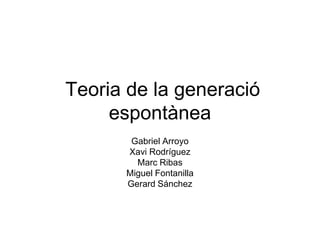 Teoria de la generació
     espontànea
       Gabriel Arroyo
      Xavi Rodríguez
        Marc Ribas
      Miguel Fontanilla
      Gerard Sánchez
 