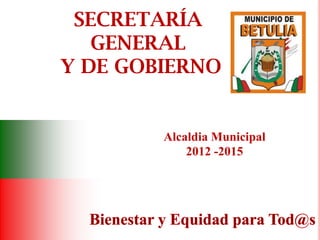 SECRETARÍA
   GENERAL
Y DE GOBIERNO


        Alcaldia Municipal
            2012 -2015
 